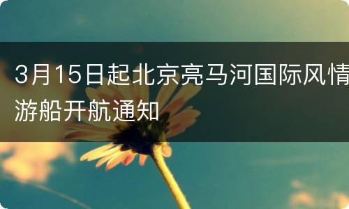 3月15日起北京亮马河国际风情游船开航通知