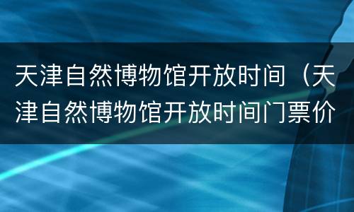 天津自然博物馆开放时间（天津自然博物馆开放时间门票价格）