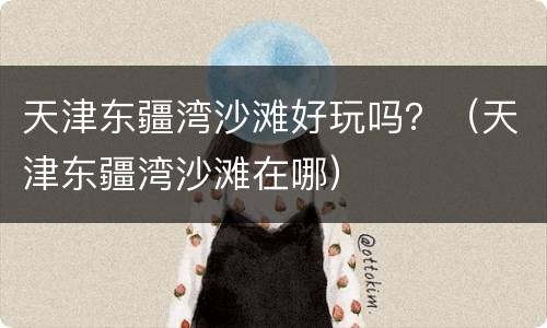 天津东疆湾沙滩好玩吗？（天津东疆湾沙滩在哪）
