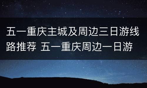 五一重庆主城及周边三日游线路推荐 五一重庆周边一日游