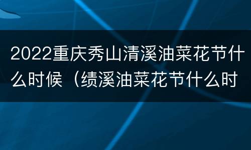 2022重庆秀山清溪油菜花节什么时候（绩溪油菜花节什么时候）