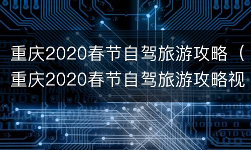 重庆2020春节自驾旅游攻略（重庆2020春节自驾旅游攻略视频）