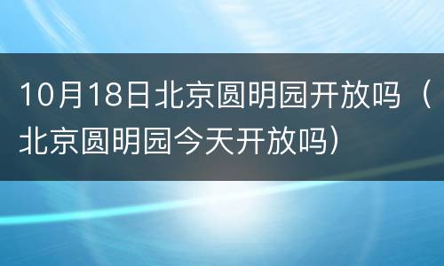 10月18日北京圆明园开放吗（北京圆明园今天开放吗）