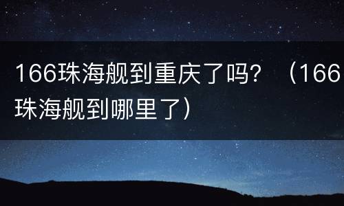 166珠海舰到重庆了吗？（166珠海舰到哪里了）