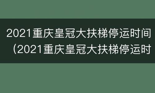 2021重庆皇冠大扶梯停运时间（2021重庆皇冠大扶梯停运时间表）