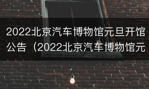 2022北京汽车博物馆元旦开馆公告（2022北京汽车博物馆元旦开馆公告）