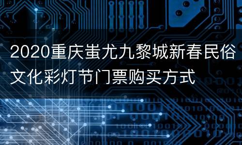 2020重庆蚩尤九黎城新春民俗文化彩灯节门票购买方式
