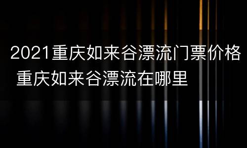 2021重庆如来谷漂流门票价格 重庆如来谷漂流在哪里
