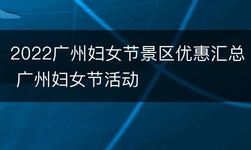 2022广州妇女节景区优惠汇总 广州妇女节活动