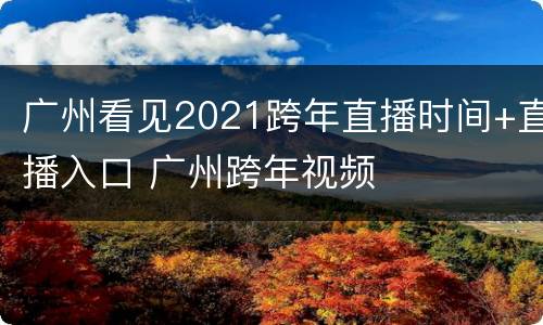 广州看见2021跨年直播时间+直播入口 广州跨年视频