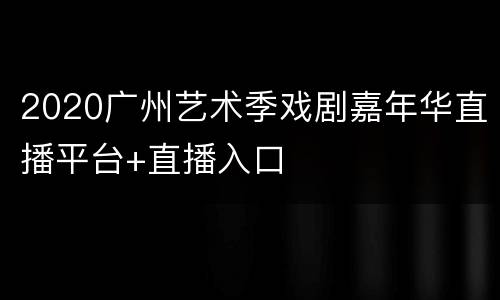 2020广州艺术季戏剧嘉年华直播平台+直播入口