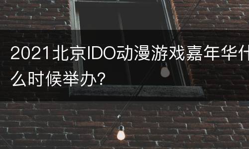 2021北京IDO动漫游戏嘉年华什么时候举办？