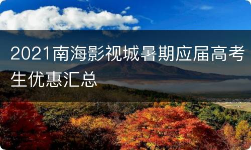 2021南海影视城暑期应届高考生优惠汇总