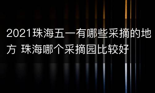 2021珠海五一有哪些采摘的地方 珠海哪个采摘园比较好