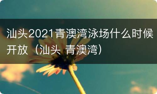 汕头2021青澳湾泳场什么时候开放（汕头 青澳湾）