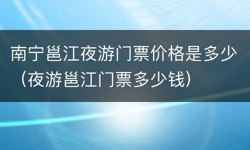 南宁邕江夜游门票价格是多少（夜游邕江门票多少钱）