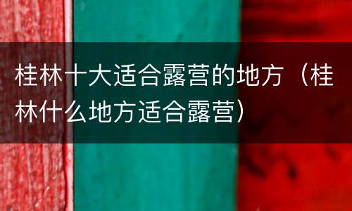 桂林十大适合露营的地方（桂林什么地方适合露营）