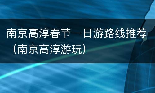 南京高淳春节一日游路线推荐（南京高淳游玩）
