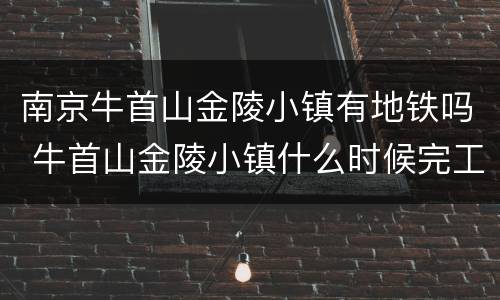 南京牛首山金陵小镇有地铁吗 牛首山金陵小镇什么时候完工