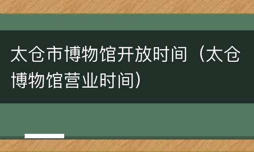 太仓市博物馆开放时间（太仓博物馆营业时间）