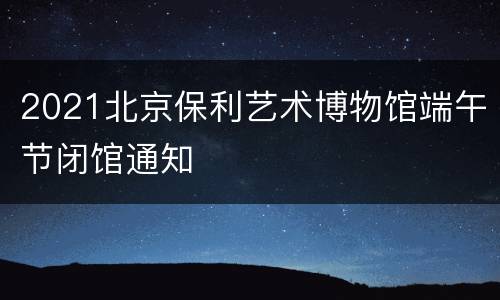 2021北京保利艺术博物馆端午节闭馆通知