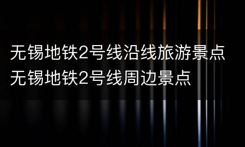 无锡地铁2号线沿线旅游景点 无锡地铁2号线周边景点