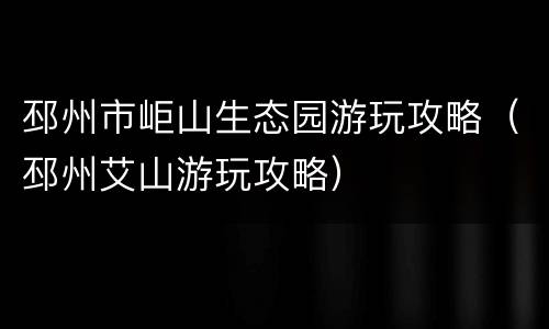 邳州市岠山生态园游玩攻略（邳州艾山游玩攻略）
