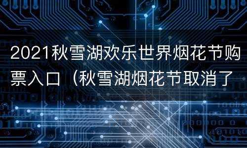 2021秋雪湖欢乐世界烟花节购票入口（秋雪湖烟花节取消了吗）