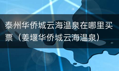 泰州华侨城云海温泉在哪里买票（姜堰华侨城云海温泉）