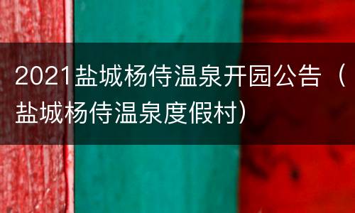 2021盐城杨侍温泉开园公告（盐城杨侍温泉度假村）