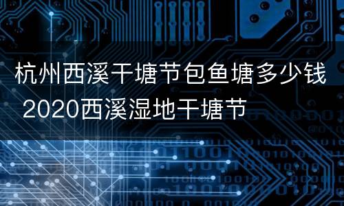 杭州西溪干塘节包鱼塘多少钱 2020西溪湿地干塘节