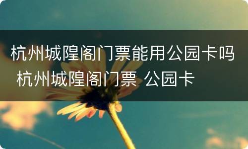 杭州城隍阁门票能用公园卡吗 杭州城隍阁门票 公园卡