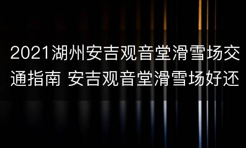 2021湖州安吉观音堂滑雪场交通指南 安吉观音堂滑雪场好还是江南天池好