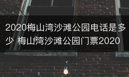 2020梅山湾沙滩公园电话是多少 梅山湾沙滩公园门票2020