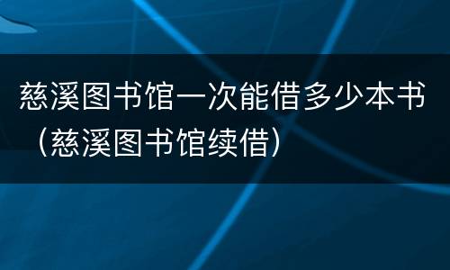 慈溪图书馆一次能借多少本书（慈溪图书馆续借）