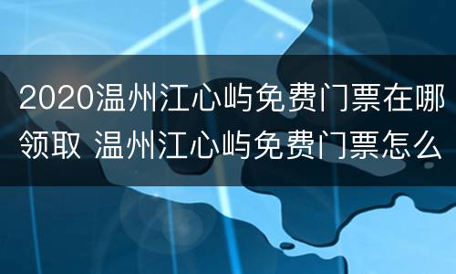 2020温州江心屿免费门票在哪领取 温州江心屿免费门票怎么领取