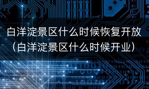 白洋淀景区什么时候恢复开放（白洋淀景区什么时候开业）