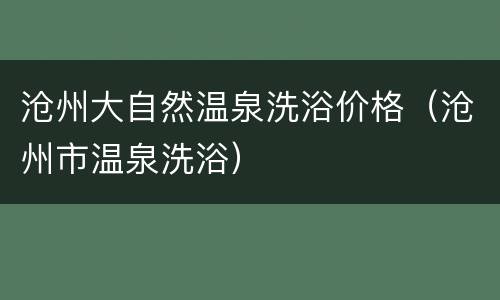沧州大自然温泉洗浴价格（沧州市温泉洗浴）