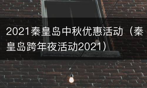 2021秦皇岛中秋优惠活动（秦皇岛跨年夜活动2021）