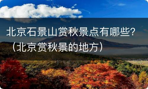 北京石景山赏秋景点有哪些？（北京赏秋景的地方）