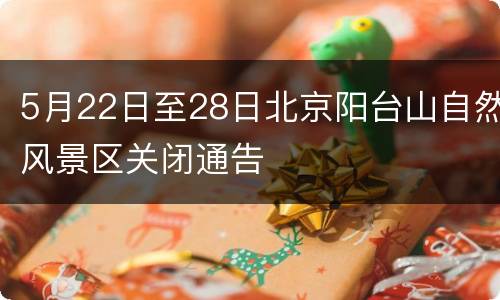 5月22日至28日北京阳台山自然风景区关闭通告