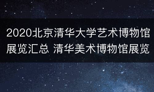 2020北京清华大学艺术博物馆展览汇总 清华美术博物馆展览