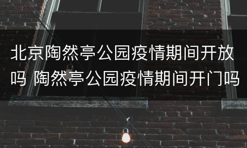 北京陶然亭公园疫情期间开放吗 陶然亭公园疫情期间开门吗