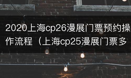 2020上海cp26漫展门票预约操作流程（上海cp25漫展门票多少钱）