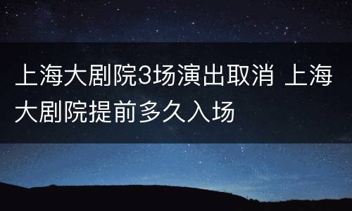 上海大剧院3场演出取消 上海大剧院提前多久入场