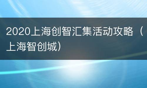 2020上海创智汇集活动攻略（上海智创城）