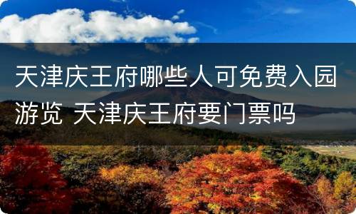 天津庆王府哪些人可免费入园游览 天津庆王府要门票吗