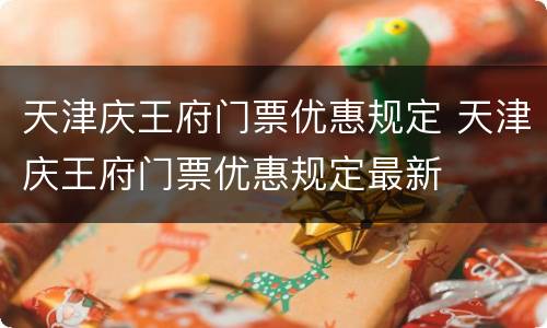 天津庆王府门票优惠规定 天津庆王府门票优惠规定最新