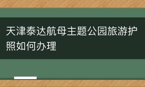 天津泰达航母主题公园旅游护照如何办理