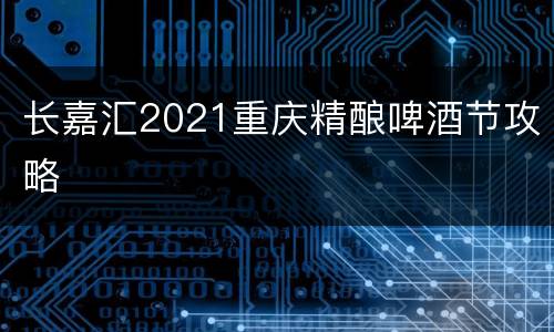 长嘉汇2021重庆精酿啤酒节攻略